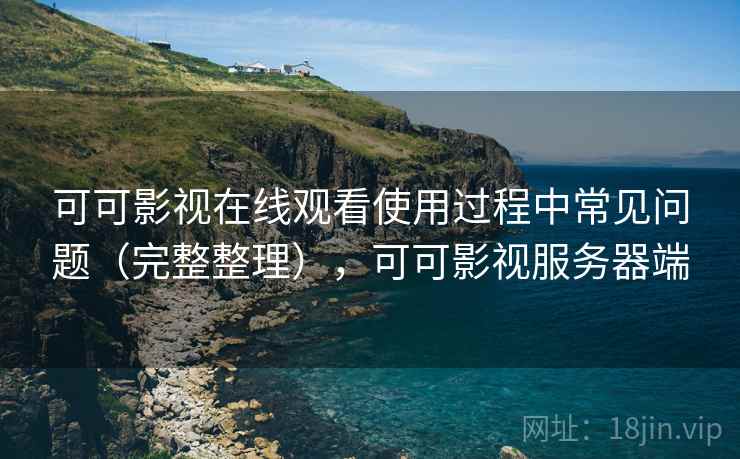 可可影视在线观看使用过程中常见问题（完整整理），可可影视服务器端
