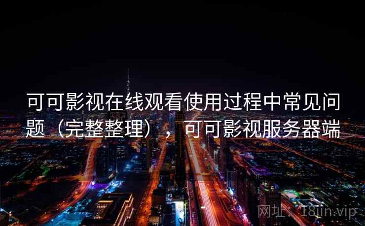 可可影视在线观看使用过程中常见问题（完整整理），可可影视服务器端
