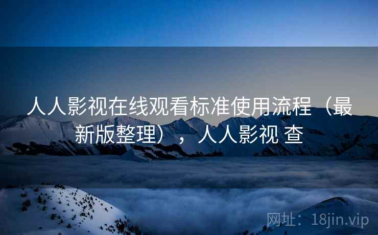 人人影视在线观看标准使用流程（最新版整理），人人影视 查