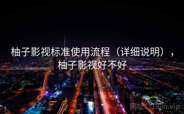 柚子影视标准使用流程（详细说明），柚子影视好不好