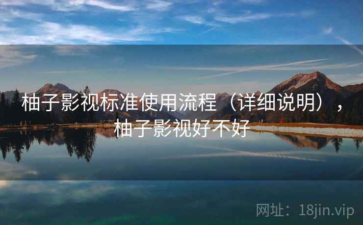 柚子影视标准使用流程（详细说明），柚子影视好不好