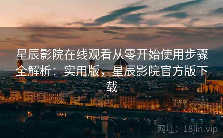星辰影院在线观看从零开始使用步骤全解析：实用版，星辰影院官方版下载