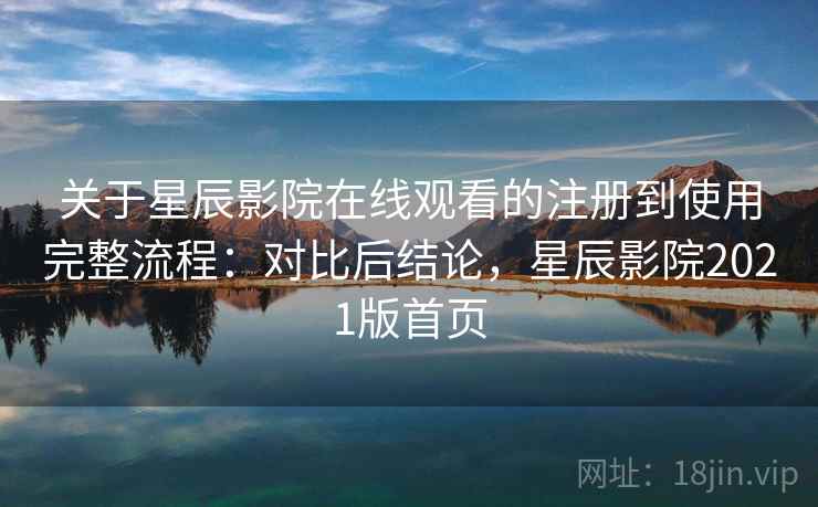 关于星辰影院在线观看的注册到使用完整流程：对比后结论，星辰影院2021版首页