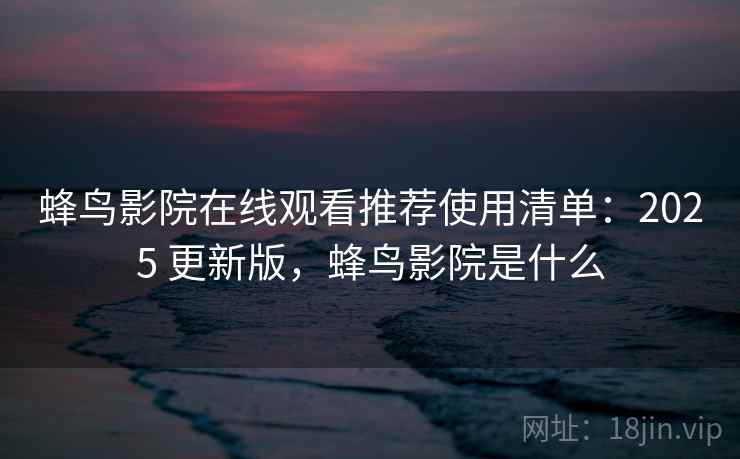 蜂鸟影院在线观看推荐使用清单：2025 更新版，蜂鸟影院是什么