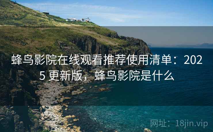 蜂鸟影院在线观看推荐使用清单：2025 更新版，蜂鸟影院是什么