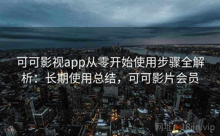 可可影视app从零开始使用步骤全解析：长期使用总结，可可影片会员