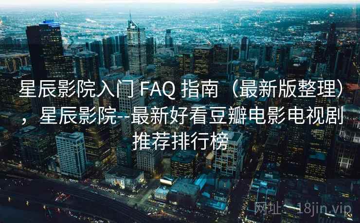 星辰影院入门 FAQ 指南（最新版整理），星辰影院--最新好看豆瓣电影电视剧推荐排行榜