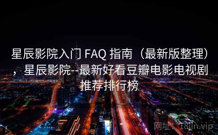 星辰影院入门 FAQ 指南（最新版整理），星辰影院--最新好看豆瓣电影电视剧推荐排行榜