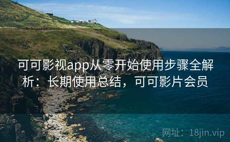 可可影视app从零开始使用步骤全解析：长期使用总结，可可影片会员