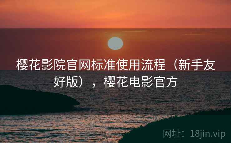 樱花影院官网标准使用流程(新手友好版),樱花电影官方 樱花影院官网标准使用流程(新手友好版),樱花电影官方