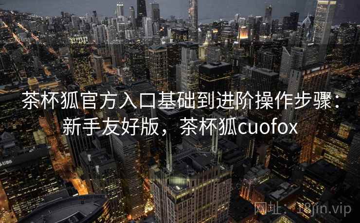 茶杯狐官方入口基础到进阶操作步骤:新手友好版,茶杯狐cuofox 茶杯狐官方入口基础到进阶操作步骤:新手友好版,茶杯狐cuofox