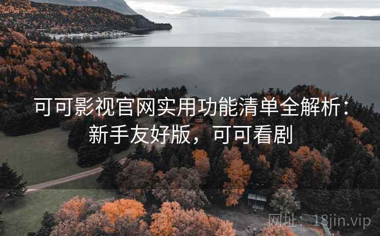 可可影视官网实用功能清单全解析：新手友好版，可可看剧