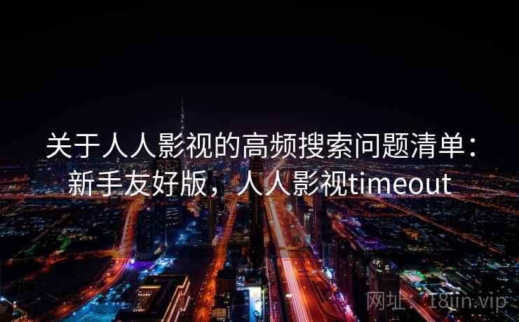 关于人人影视的高频搜索问题清单:新手友好版,人人影视timeout 关于人人影视的高频搜索问题清单:新手友好版,人人影视timeout