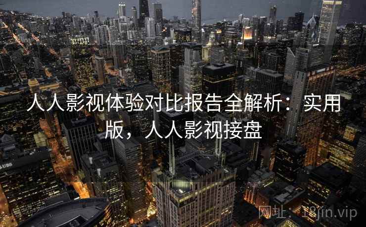 人人影视体验对比报告全解析:实用版,人人影视接盘 人人影视体验对比报告全解析:实用版,人人影视接盘