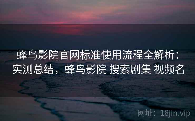 蜂鸟影院官网标准使用流程全解析：实测总结，蜂鸟影院 搜索剧集 视频名