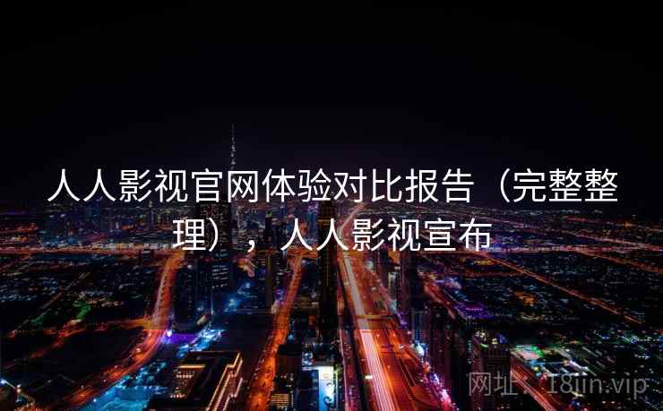 人人影视官网体验对比报告（完整整理），人人影视宣布