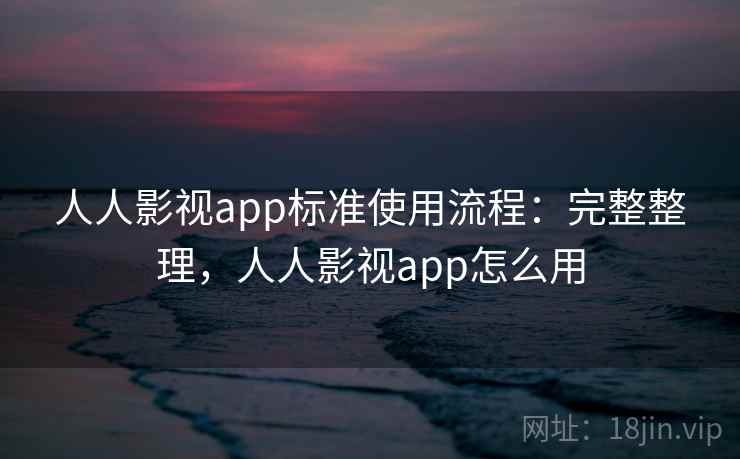 人人影视app标准使用流程：完整整理，人人影视app怎么用