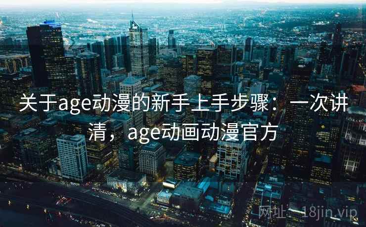 关于age动漫的新手上手步骤：一次讲清，age动画动漫官方