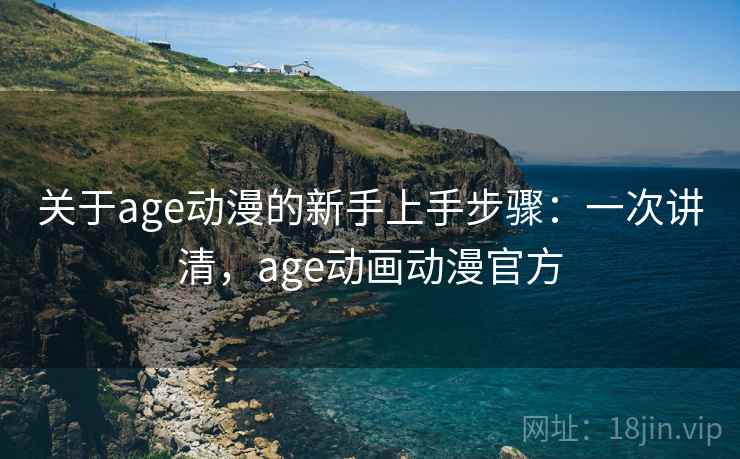 关于age动漫的新手上手步骤：一次讲清，age动画动漫官方