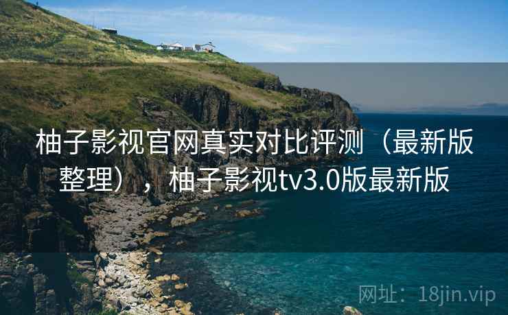 柚子影视官网真实对比评测（最新版整理），柚子影视tv3.0版最新版