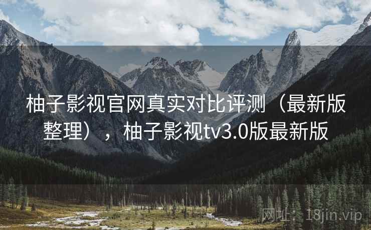 柚子影视官网真实对比评测（最新版整理），柚子影视tv3.0版最新版