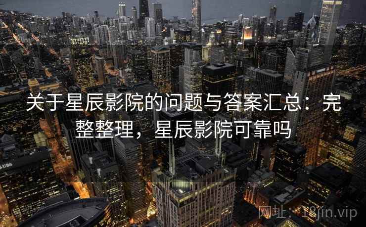 关于星辰影院的问题与答案汇总：完整整理，星辰影院可靠吗