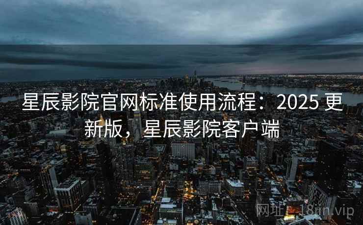 星辰影院官网标准使用流程：2025 更新版，星辰影院客户端