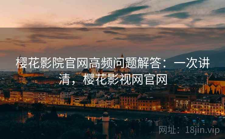 樱花影院官网高频问题解答：一次讲清，樱花影视网官网