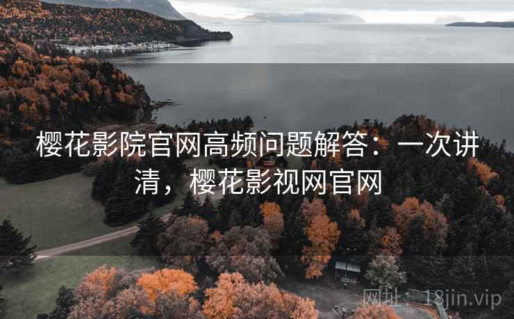 樱花影院官网高频问题解答：一次讲清，樱花影视网官网
