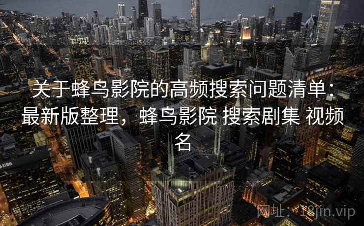 关于蜂鸟影院的高频搜索问题清单:最新版整理,蜂鸟影院 搜索剧集 视频名 关于蜂鸟影院的高频搜索问题清单:最新版整理,蜂鸟影院 搜索剧集 视频名