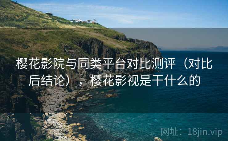 樱花影院与同类平台对比测评（对比后结论），樱花影视是干什么的