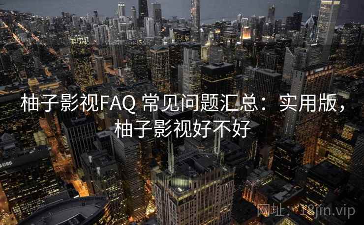 柚子影视FAQ 常见问题汇总:实用版,柚子影视好不好 柚子影视FAQ 常见问题汇总:实用版,柚子影视好不好