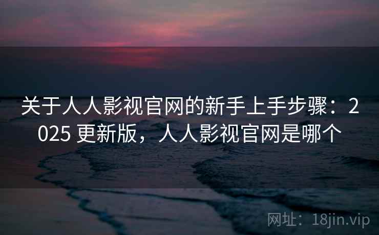 关于人人影视官网的新手上手步骤：2025 更新版，人人影视官网是哪个