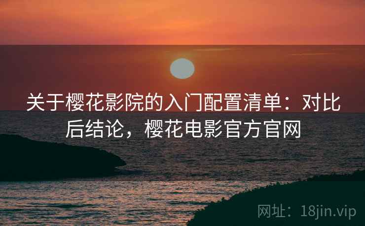关于樱花影院的入门配置清单：对比后结论，樱花电影官方官网