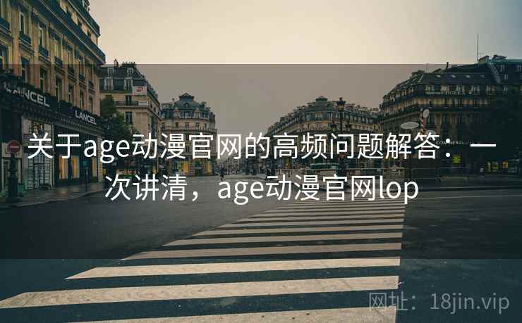 关于age动漫官网的高频问题解答:一次讲清,age动漫官网lop 关于age动漫官网的高频问题解答:一次讲清,age动漫官网lop