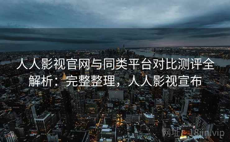 人人影视官网与同类平台对比测评全解析:完整整理,人人影视宣布 人人影视官网与同类平台对比测评全解析:完整整理,人人影视宣布