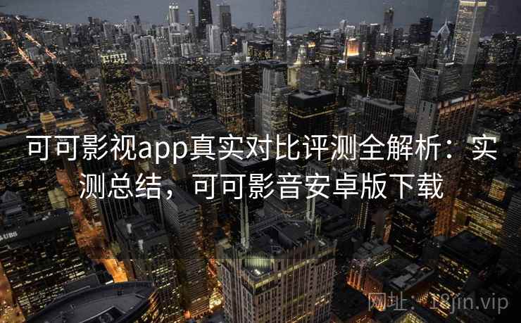 可可影视app真实对比评测全解析：实测总结，可可影音安卓版下载