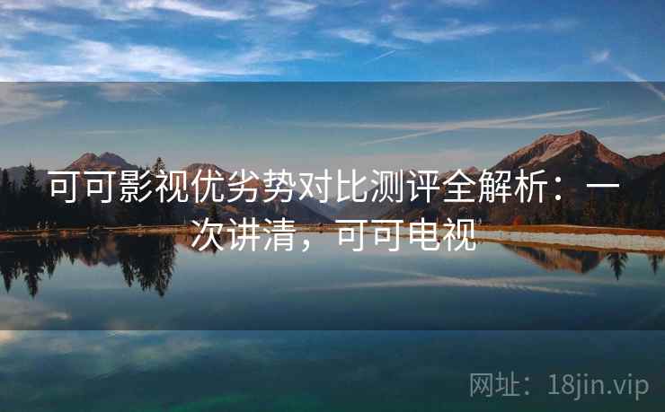 可可影视优劣势对比测评全解析：一次讲清，可可电视