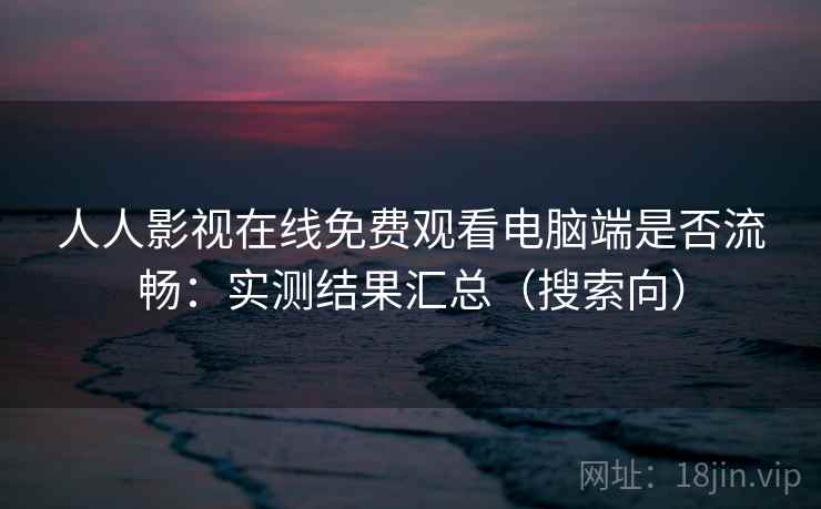 人人影视在线免费观看电脑端是否流畅：实测结果汇总（搜索向）