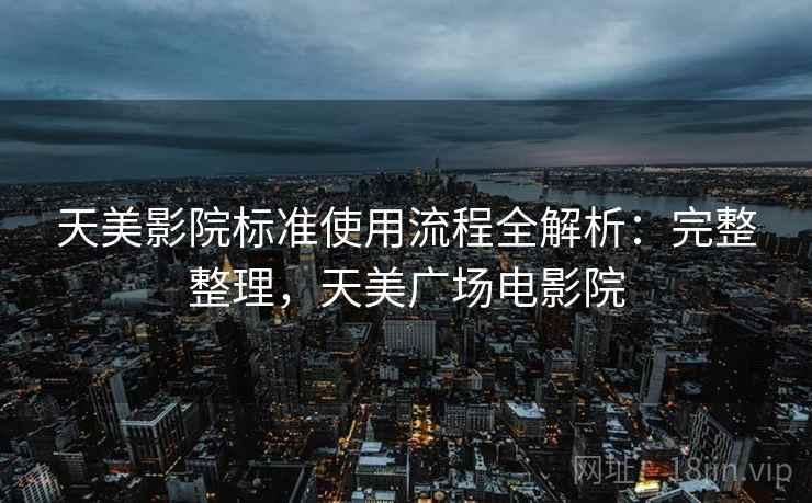 天美影院标准使用流程全解析：完整整理，天美广场电影院