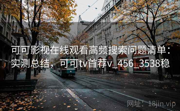 可可影视在线观看高频搜索问题清单：实测总结，可可tv首荐v_456_3538稳