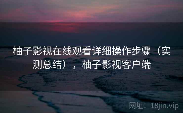 柚子影视在线观看详细操作步骤（实测总结），柚子影视客户端
