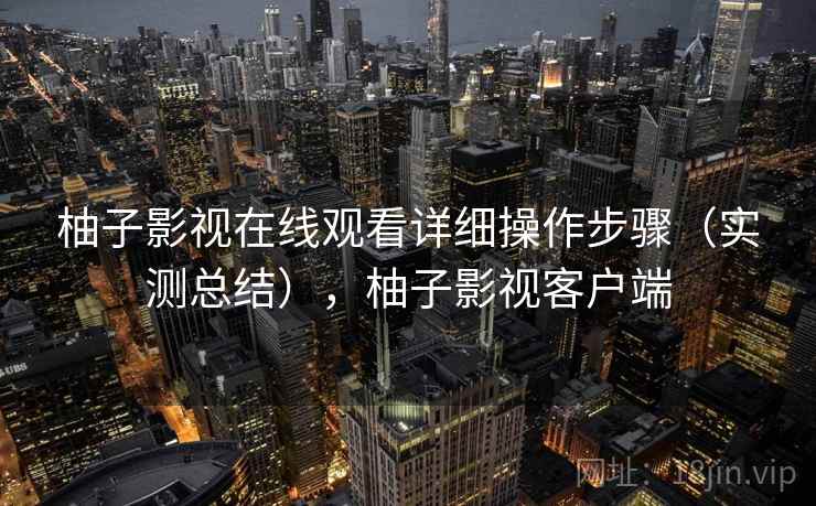柚子影视在线观看详细操作步骤(实测总结),柚子影视客户端 柚子影视在线观看详细操作步骤(实测总结),柚子影视客户端