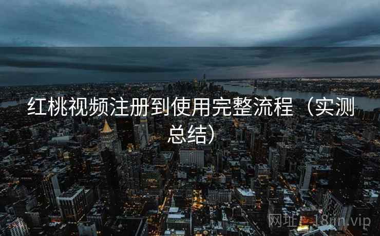 红桃视频注册到使用完整流程（实测总结）