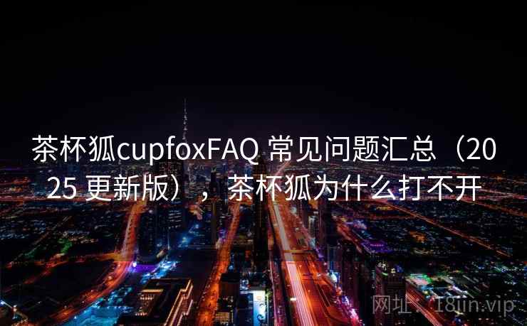茶杯狐cupfoxFAQ 常见问题汇总(2025 更新版),茶杯狐为什么打不开 茶杯狐cupfoxFAQ 常见问题汇总(2025 更新版),茶杯狐为什么打不开