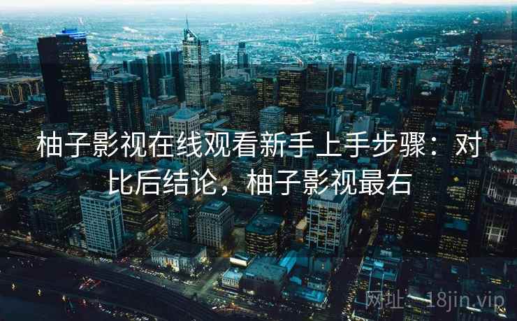 柚子影视在线观看新手上手步骤：对比后结论，柚子影视最右
