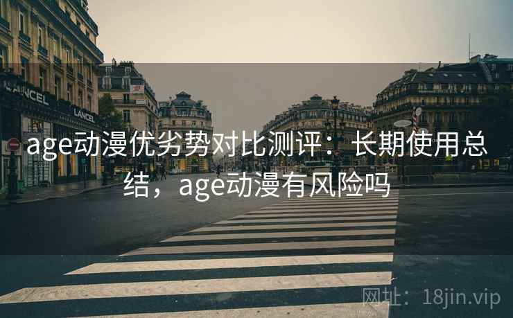 age动漫优劣势对比测评:长期使用总结,age动漫有风险吗 age动漫优劣势对比测评:长期使用总结,age动漫有风险吗
