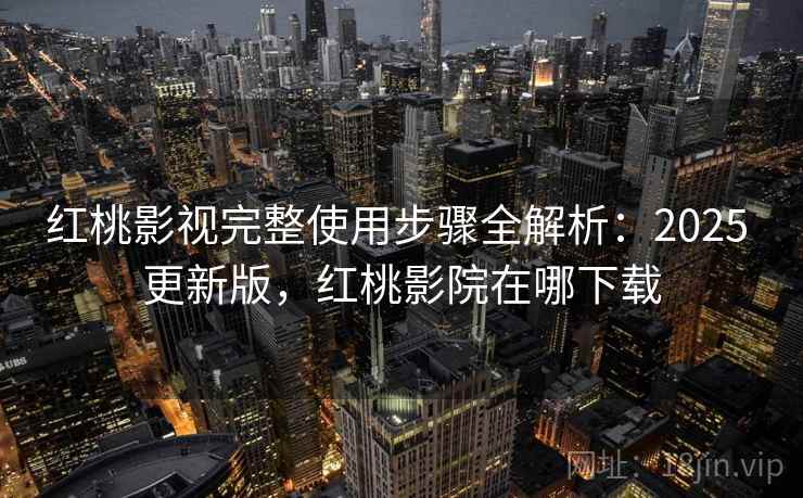 红桃影视完整使用步骤全解析:2025 更新版,红桃影院在哪下载 红桃影视完整使用步骤全解析:2025 更新版,红桃影院在哪下载
