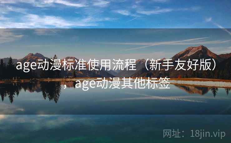age动漫标准使用流程(新手友好版),age动漫其他标签 age动漫标准使用流程(新手友好版),age动漫其他标签