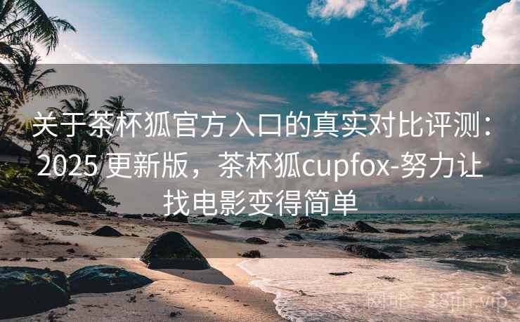 关于茶杯狐官方入口的真实对比评测:2025 更新版,茶杯狐cupfox-努力让找电影变得简单 关于茶杯狐官方入口的真实对比评测:2025 更新版,茶杯狐cupfox-努力让找电影变得简单